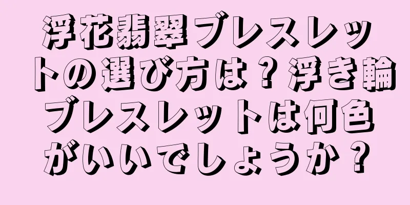 浮花翡翠ブレスレットの選び方は？浮き輪ブレスレットは何色がいいでしょうか？