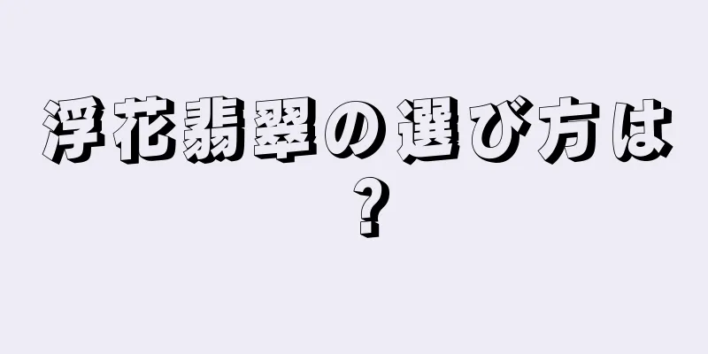 浮花翡翠の選び方は？