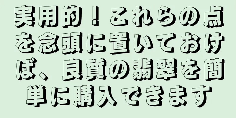 実用的！これらの点を念頭に置いておけば、良質の翡翠を簡単に購入できます