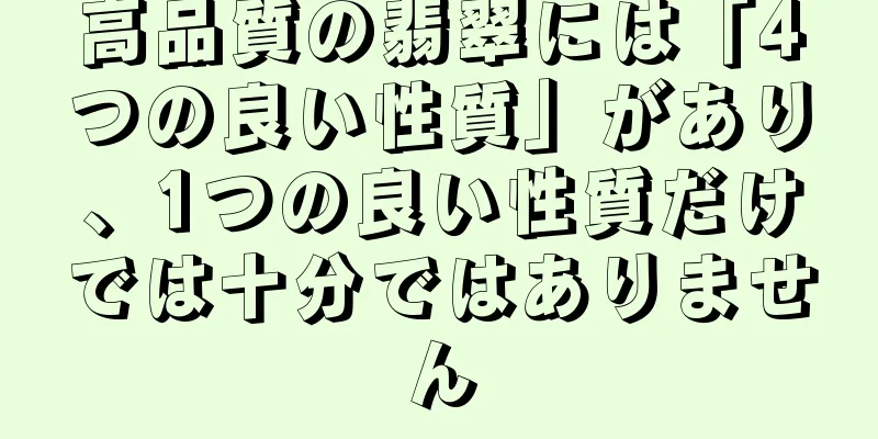 高品質の翡翠には「4つの良い性質」があり、1つの良い性質だけでは十分ではありません