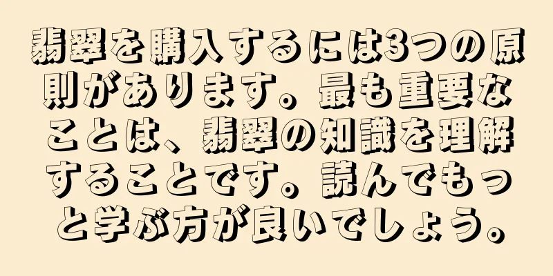 翡翠を購入するには3つの原則があります。最も重要なことは、翡翠の知識を理解することです。読んでもっと学ぶ方が良いでしょう。