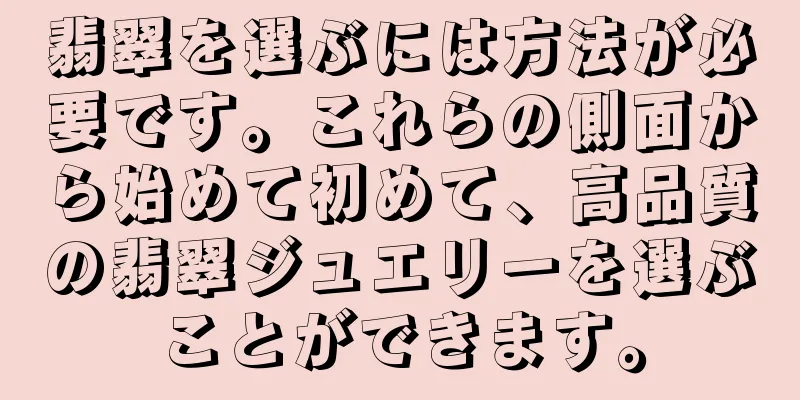 翡翠を選ぶには方法が必要です。これらの側面から始めて初めて、高品質の翡翠ジュエリーを選ぶことができます。