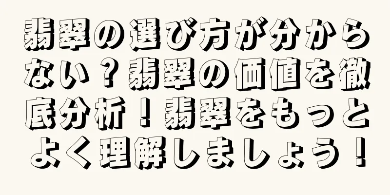 翡翠の選び方が分からない？翡翠の価値を徹底分析！翡翠をもっとよく理解しましょう！