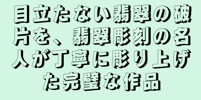 目立たない翡翠の破片を、翡翠彫刻の名人が丁寧に彫り上げた完璧な作品