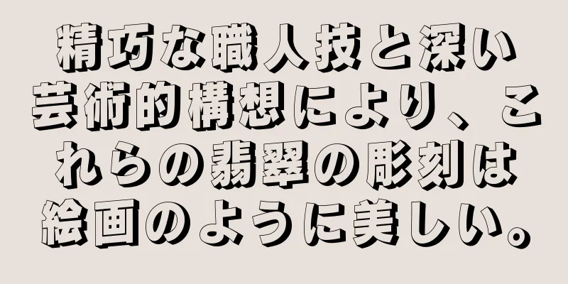 精巧な職人技と深い芸術的構想により、これらの翡翠の彫刻は絵画のように美しい。