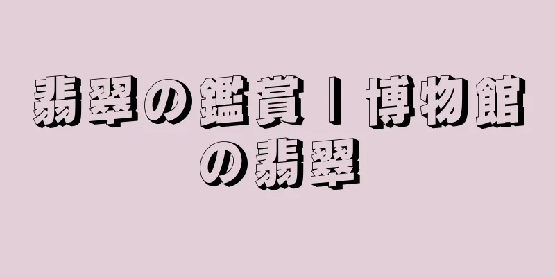 翡翠の鑑賞 | 博物館の翡翠