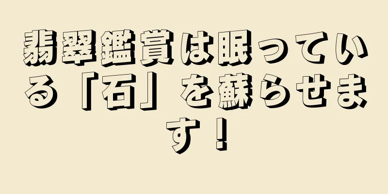 翡翠鑑賞は眠っている「石」を蘇らせます！