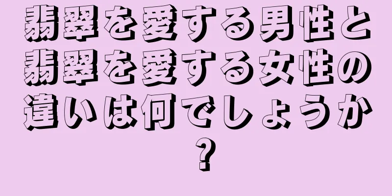 翡翠を愛する男性と翡翠を愛する女性の違いは何でしょうか？
