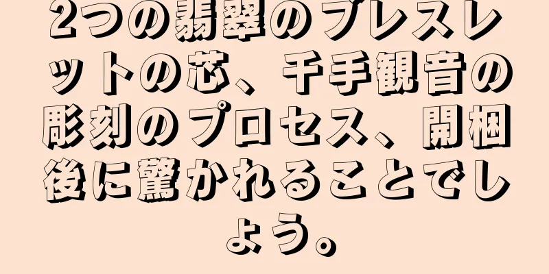 2つの翡翠のブレスレットの芯、千手観音の彫刻のプロセス、開梱後に驚かれることでしょう。