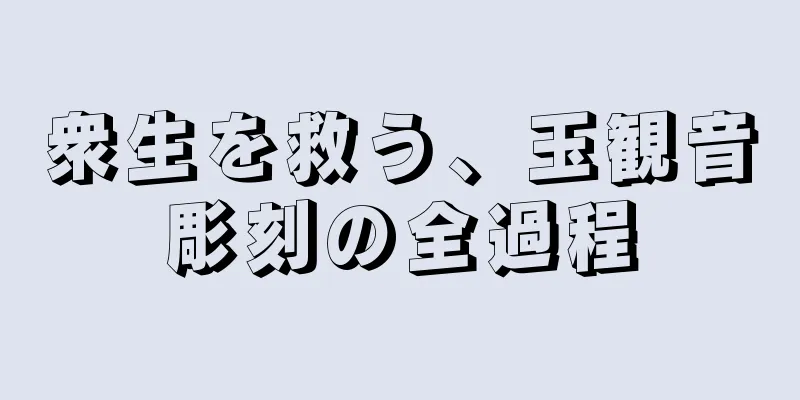 衆生を救う、玉観音彫刻の全過程