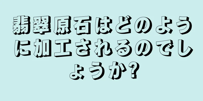 翡翠原石はどのように加工されるのでしょうか?