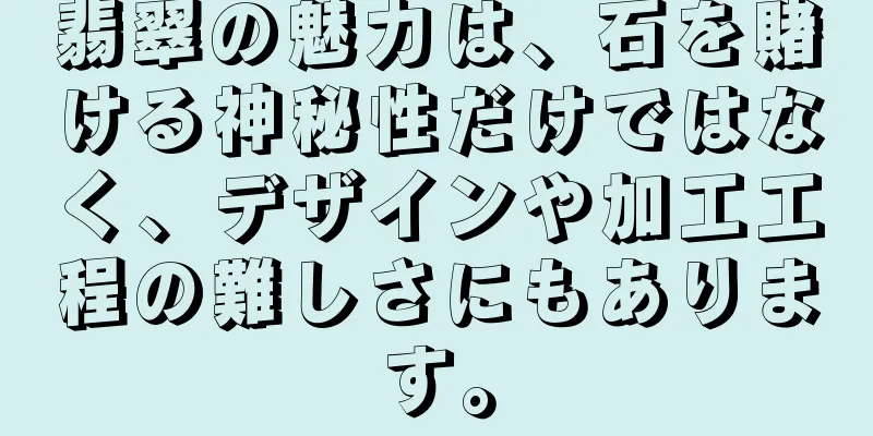翡翠の魅力は、石を賭ける神秘性だけではなく、デザインや加工工程の難しさにもあります。