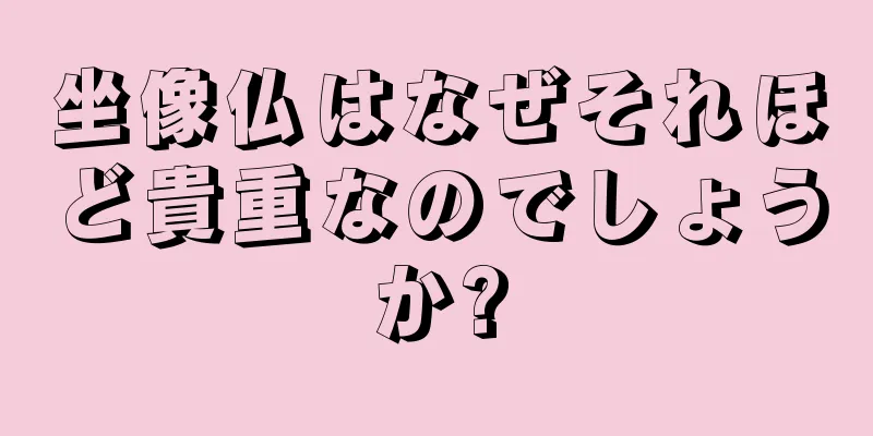 坐像仏はなぜそれほど貴重なのでしょうか?