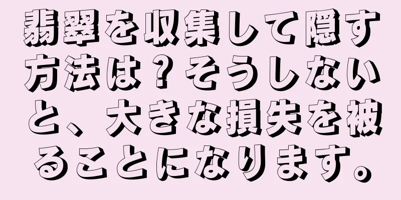 翡翠を収集して隠す方法は？そうしないと、大きな損失を被ることになります。