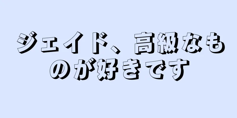 ジェイド、高級なものが好きです