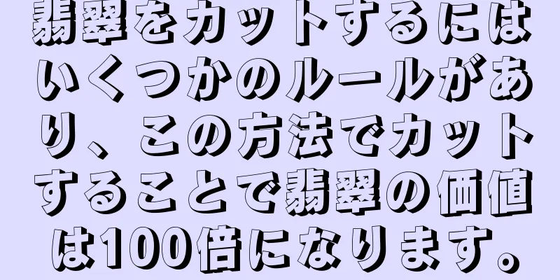 翡翠をカットするにはいくつかのルールがあり、この方法でカットすることで翡翠の価値は100倍になります。