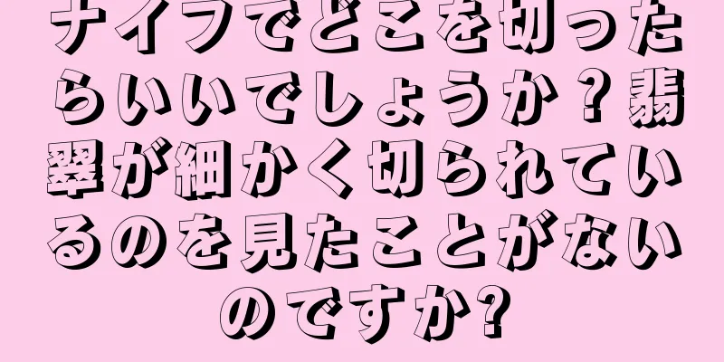 ナイフでどこを切ったらいいでしょうか？翡翠が細かく切られているのを見たことがないのですか?
