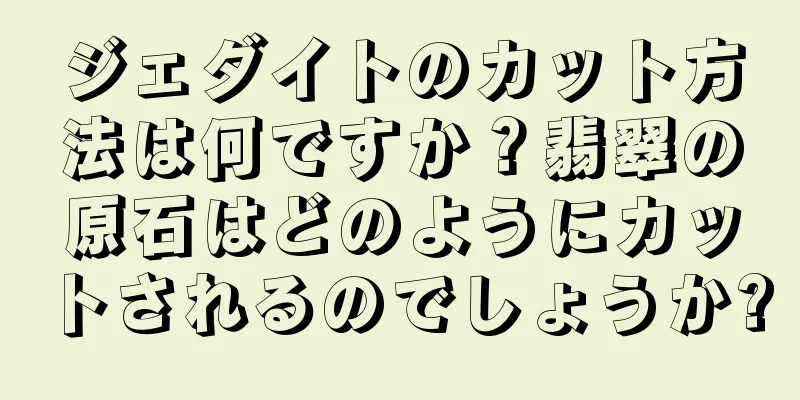 ジェダイトのカット方法は何ですか？翡翠の原石はどのようにカットされるのでしょうか?