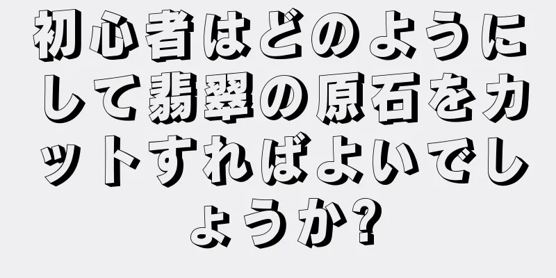 初心者はどのようにして翡翠の原石をカットすればよいでしょうか?