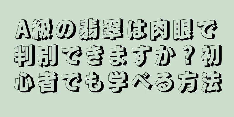 A級の翡翠は肉眼で判別できますか？初心者でも学べる方法