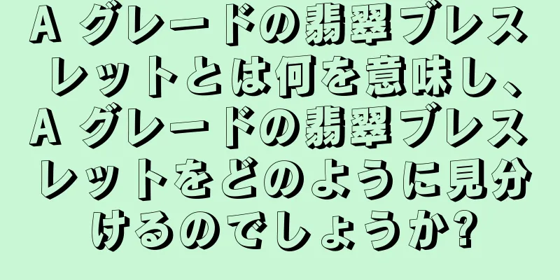 A グレードの翡翠ブレスレットとは何を意味し、A グレードの翡翠ブレスレットをどのように見分けるのでしょうか?
