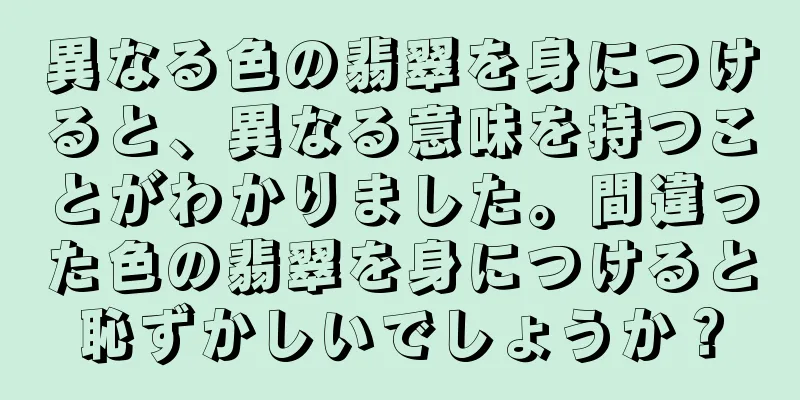 異なる色の翡翠を身につけると、異なる意味を持つことがわかりました。間違った色の翡翠を身につけると恥ずかしいでしょうか？