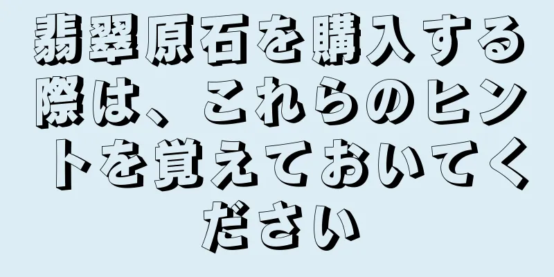 翡翠原石を購入する際は、これらのヒントを覚えておいてください