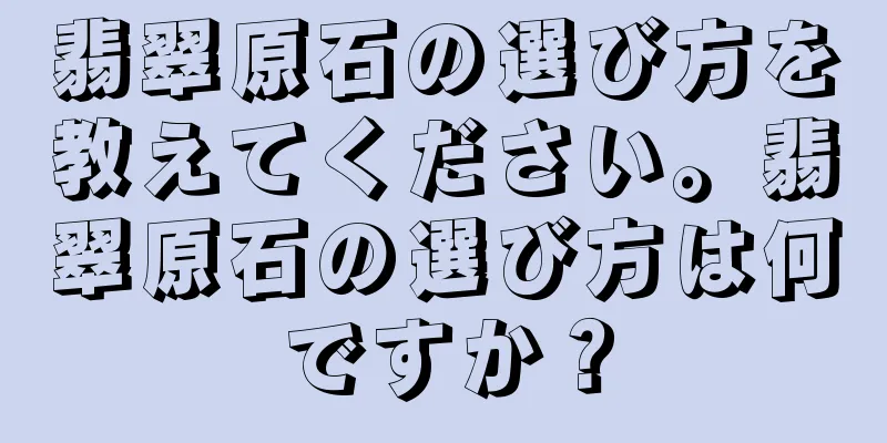 翡翠原石の選び方を教えてください。翡翠原石の選び方は何ですか？