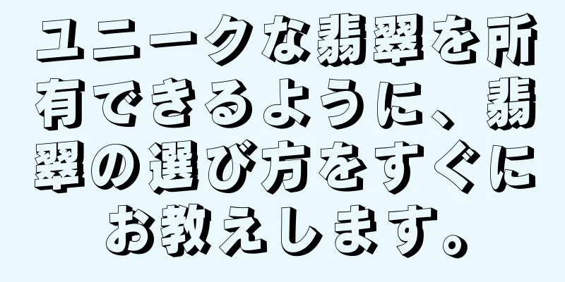 ユニークな翡翠を所有できるように、翡翠の選び方をすぐにお教えします。