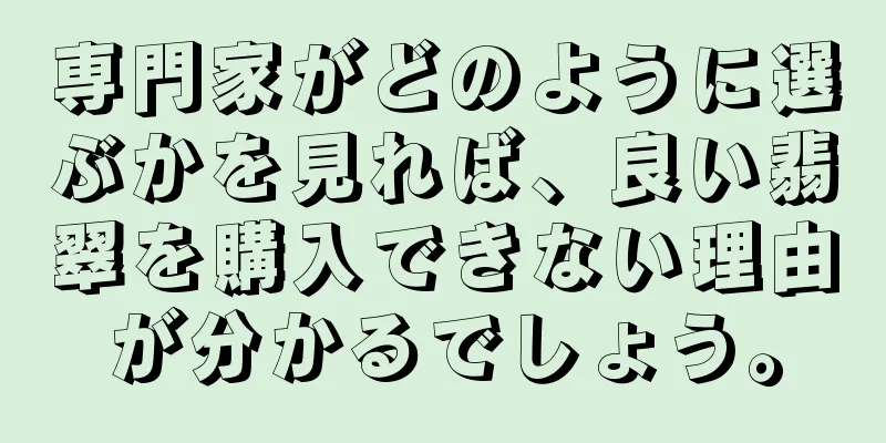 専門家がどのように選ぶかを見れば、良い翡翠を購入できない理由が分かるでしょう。