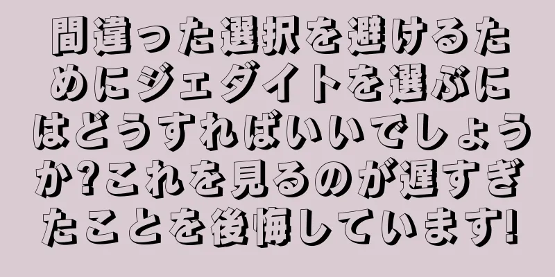 間違った選択を避けるためにジェダイトを選ぶにはどうすればいいでしょうか?これを見るのが遅すぎたことを後悔しています!