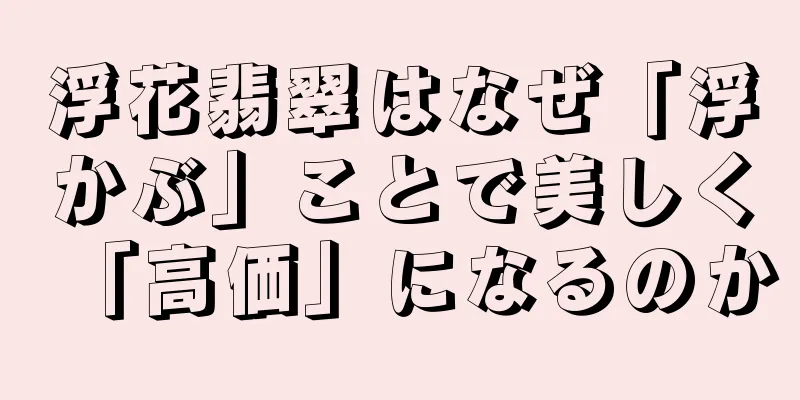 浮花翡翠はなぜ「浮かぶ」ことで美しく「高価」になるのか