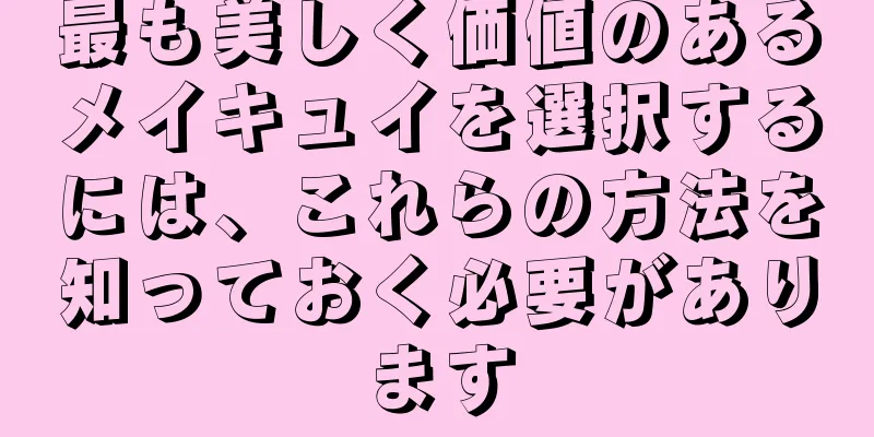 最も美しく価値のあるメイキュイを選択するには、これらの方法を知っておく必要があります