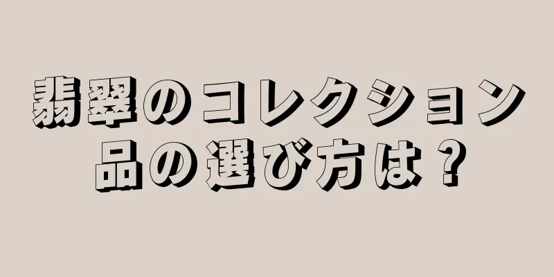 翡翠のコレクション品の選び方は？