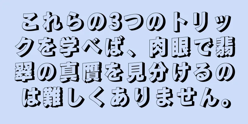 これらの3つのトリックを学べば、肉眼で翡翠の真贋を見分けるのは難しくありません。