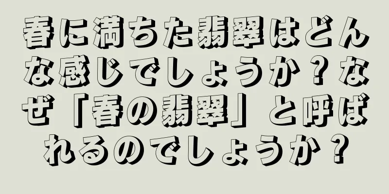 春に満ちた翡翠はどんな感じでしょうか？なぜ「春の翡翠」と呼ばれるのでしょうか？