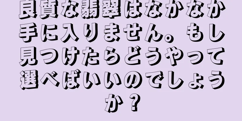 良質な翡翠はなかなか手に入りません。もし見つけたらどうやって選べばいいのでしょうか？
