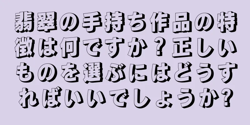 翡翠の手持ち作品の特徴は何ですか？正しいものを選ぶにはどうすればいいでしょうか?