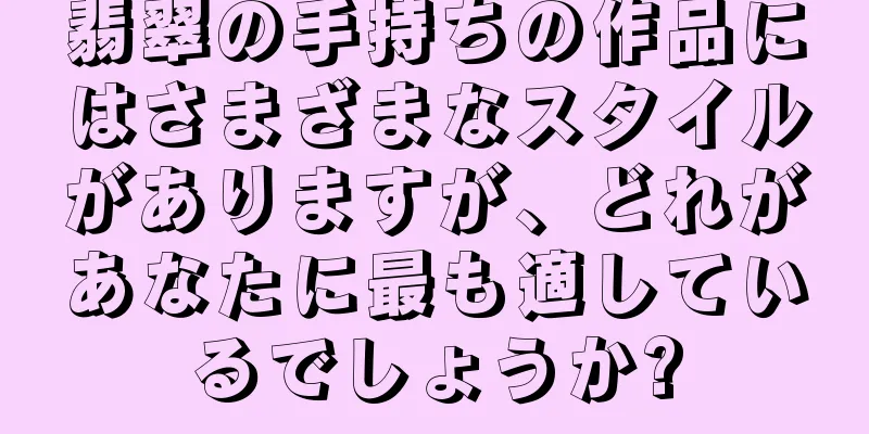 翡翠の手持ちの作品にはさまざまなスタイルがありますが、どれがあなたに最も適しているでしょうか?