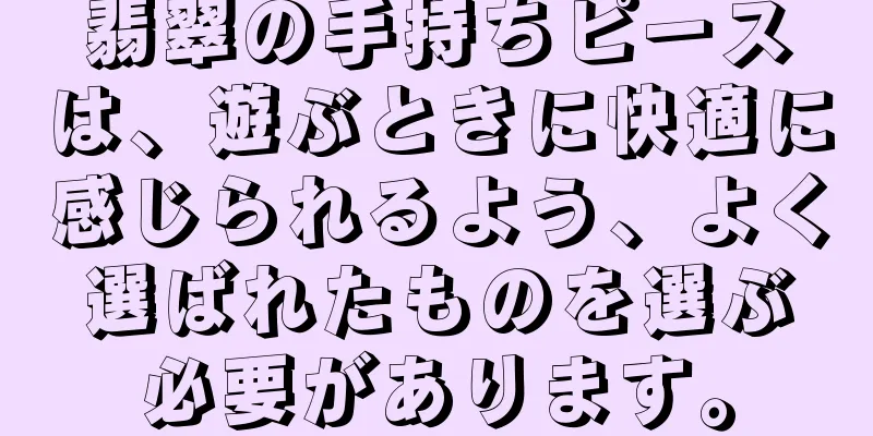 翡翠の手持ちピースは、遊ぶときに快適に感じられるよう、よく選ばれたものを選ぶ必要があります。