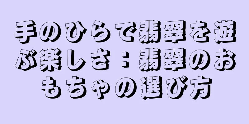 手のひらで翡翠を遊ぶ楽しさ：翡翠のおもちゃの選び方