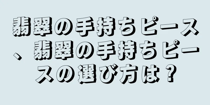 翡翠の手持ちピース、翡翠の手持ちピースの選び方は？