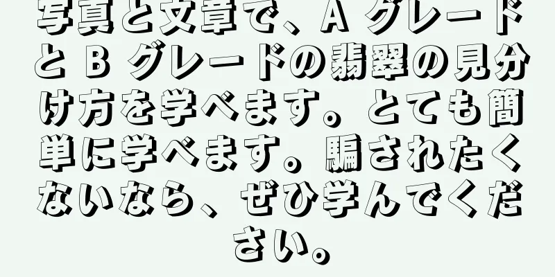 写真と文章で、A グレードと B グレードの翡翠の見分け方を学べます。とても簡単に学べます。騙されたくないなら、ぜひ学んでください。