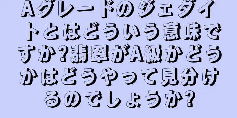 Aグレードのジェダイトとはどういう意味ですか?翡翠がA級かどうかはどうやって見分けるのでしょうか?