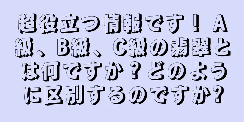 超役立つ情報です！ A級、B級、C級の翡翠とは何ですか？どのように区別するのですか?