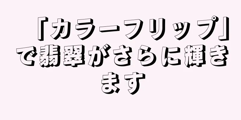 「カラーフリップ」で翡翠がさらに輝きます