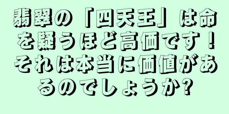 翡翠の「四天王」は命を疑うほど高価です！それは本当に価値があるのでしょうか?