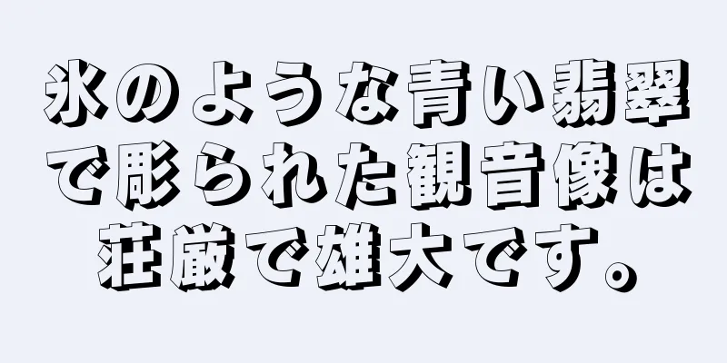 氷のような青い翡翠で彫られた観音像は荘厳で雄大です。