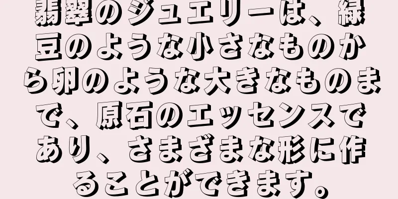 翡翠のジュエリーは、緑豆のような小さなものから卵のような大きなものまで、原石のエッセンスであり、さまざまな形に作ることができます。