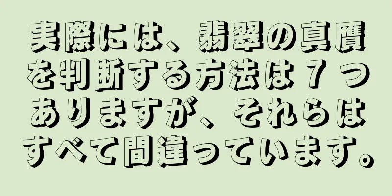 実際には、翡翠の真贋を判断する方法は 7 つありますが、それらはすべて間違っています。